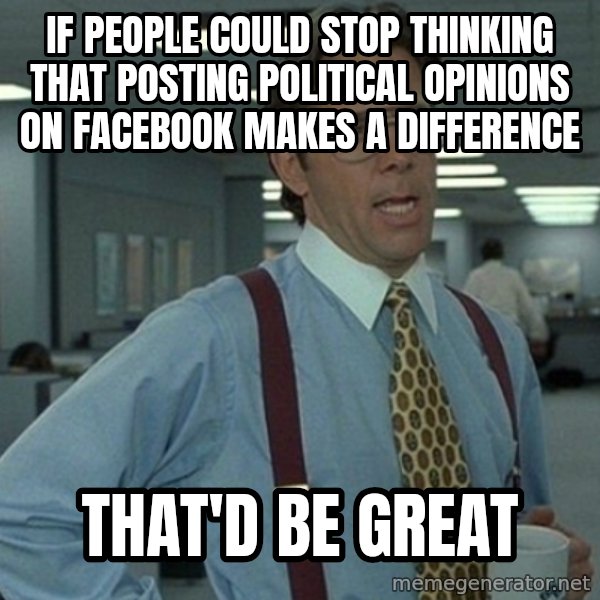 Yeah that'd be great... meme: If people could stop thinking that posting political opinions on facebook makes a difference / that'd be great