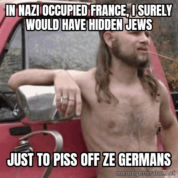 Almost Politically Correct Redneck meme: in nazi occupied france, I surely would have hidden jews / just to piss off ze germans