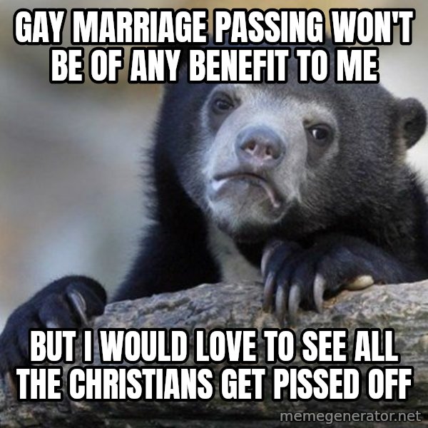 Confession Bear meme: GAy marriage passing won't be of any benefit to me / but i would love to see all the christians get pissed off