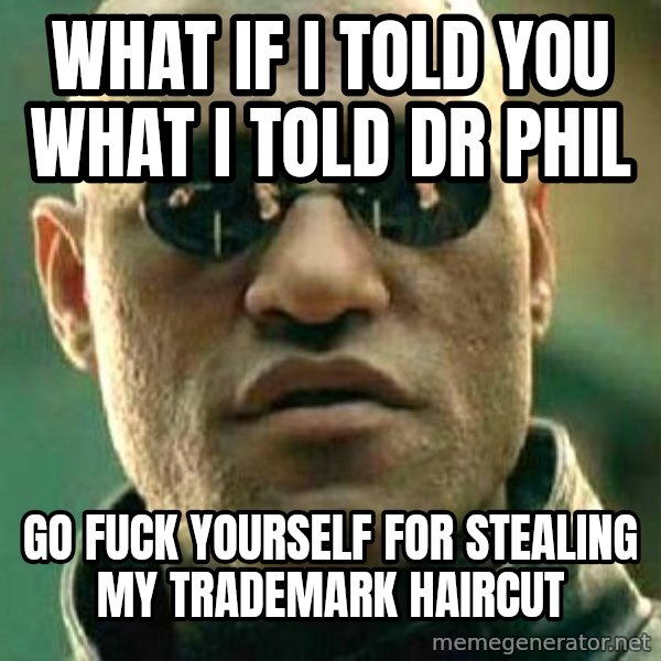 What if I told you / Matrix Morpheus meme: What if i tolD you what i told dr phil / Go fuck youRself for stealing my trademark haircuT
