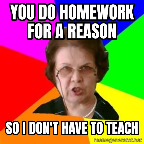 teacher meme: YOU DO HOMEWORK FOR A REASON / SO I DON'T HAVE TO TEACH