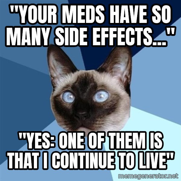 Chronic Illness Cat meme: "Your meds have so many side effects..." / "Yes: One of them is That I continue to Live"