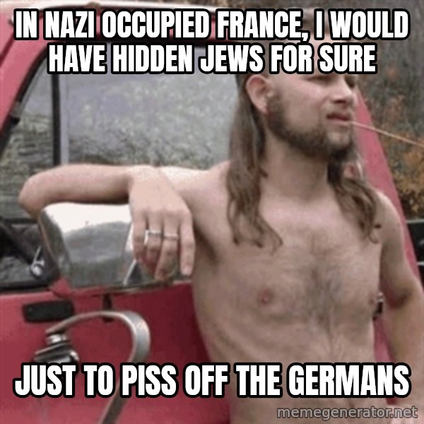 Almost Politically Correct Redneck meme: In nazi occupied france, i would have hidden jews for sure / just to piss off the germans