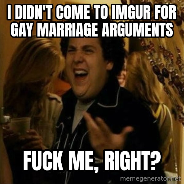 Fuck me right meme: i didn't come to imgur for gay marriage arguments / fuck me, right?