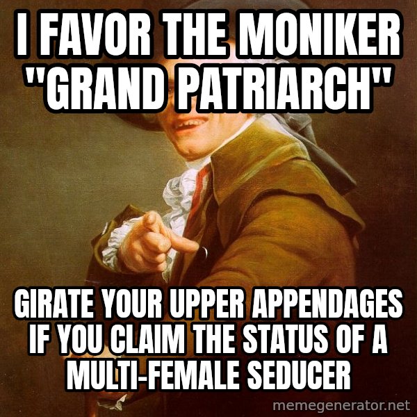 Joseph Ducreux meme: I favor the moniker "Grand Patriarch" / girate your upper appendages if you claim the status of a multi-female seducer