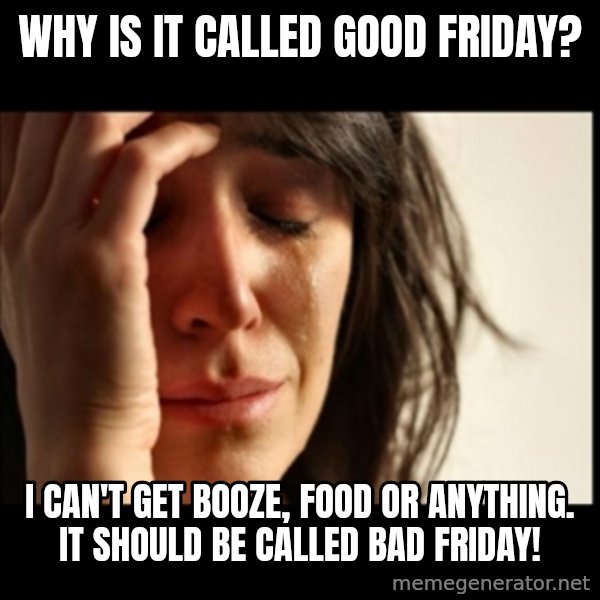First World Problems meme: Why is it called Good Friday? / I can't Get booze, food or anything. It should be called Bad Friday!