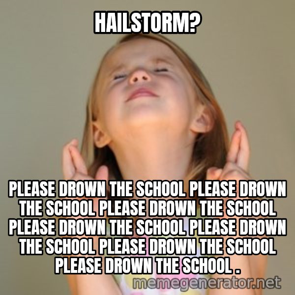 Fingers Crossed meme: Hailstorm? / PLEASE DROWN THE SCHOOL PLEASE DROWN THE SCHOOL PLEASE DROWN THE SCHOOL PLEASE DROWN THE SCHOOL PLEASE DROWN THE SCHOOL PLEASE DROWN THE SCHOOL PLEASE DROWN THE SCHOOL .