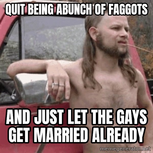 Almost Politically Correct Redneck meme: Quit Being abunch of faggots / And just let the gays get married already