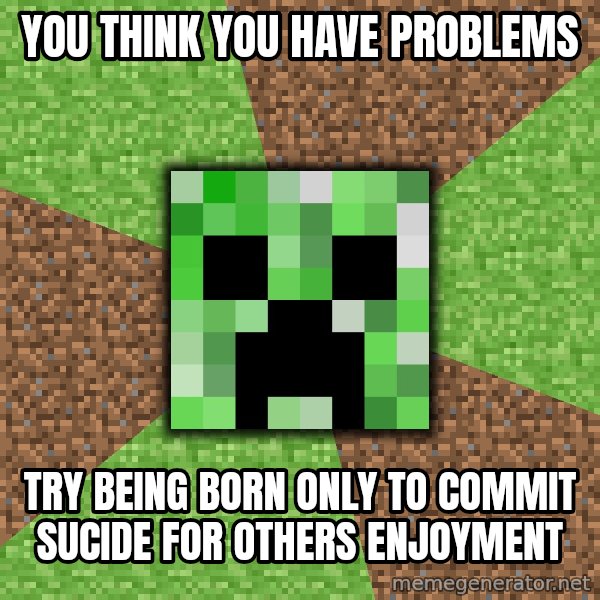 Minecraft Creeper meme: YOU THINK YOU HAVE PROBLEMS / TRY BEING BORN ONLY TO COMMIT SUCIDE FOR OTHERS ENJOYMENT