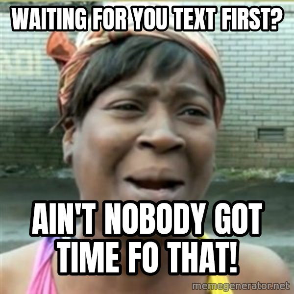 Ain't Nobody got time fo that meme: waiting for you text first? / ain't nobody got time fo that!