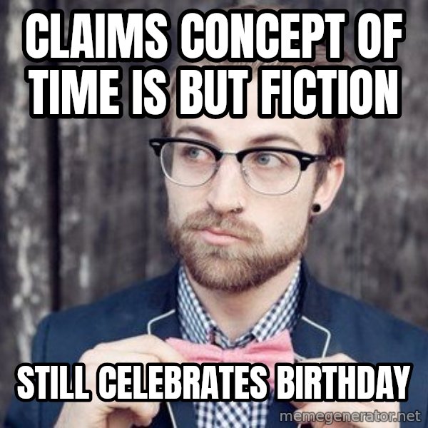 Scumbag Analytic Philosopher meme: claims concept of time is but fiction / still celebrates birthday