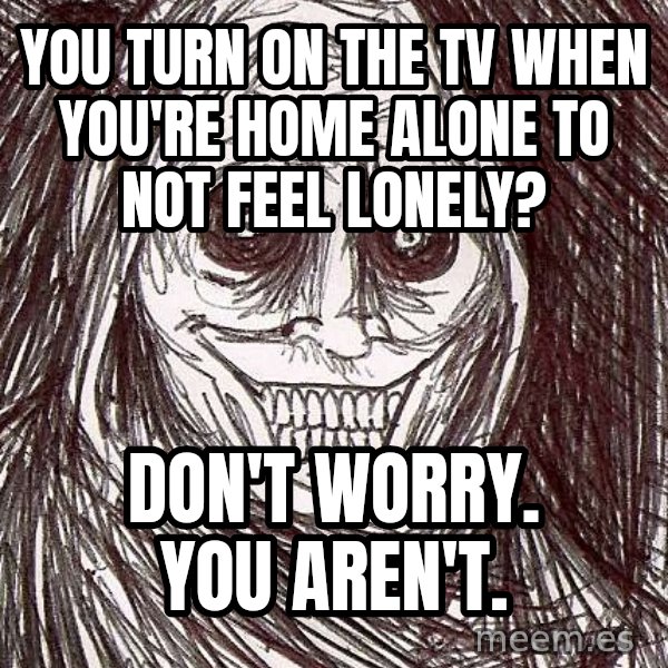 Horrifying House Guest meme: you turn on the tv when you're home alone to not feel lonely? / don't worry. you aren't.