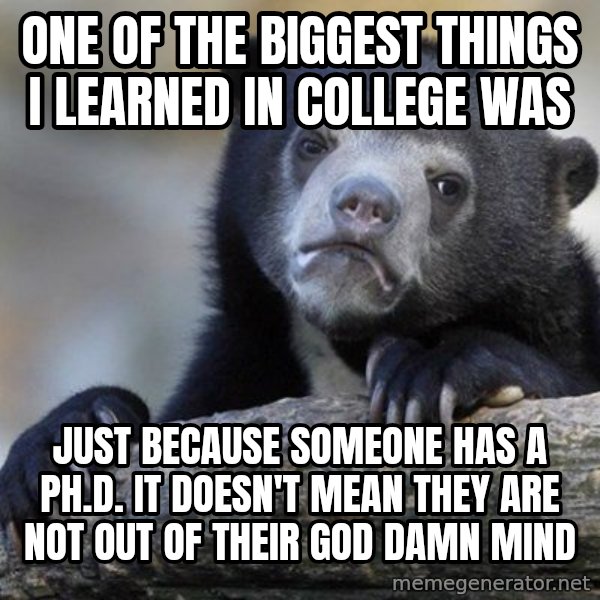 Confession Bear meme: One of the biggest things i learned in college was / Just because someone has a Ph.d. it doesn't mean they are not out of their god damn mind