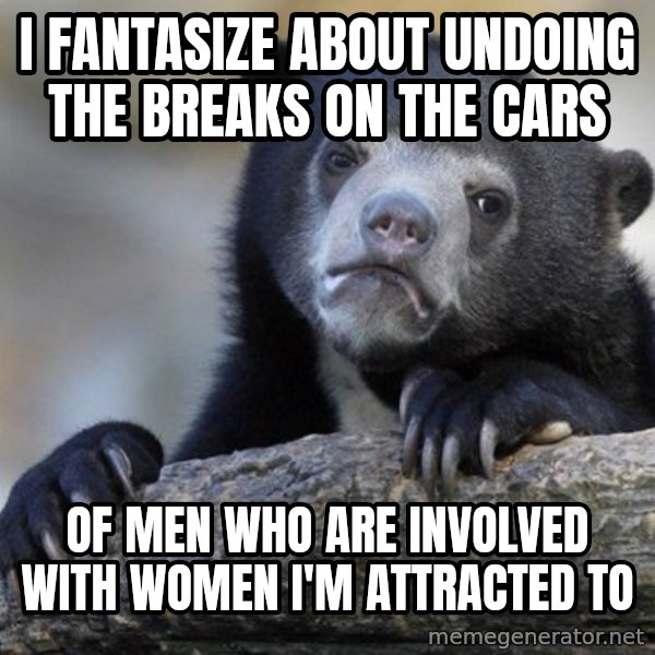 Confession Bear meme: I fantasize about undoing the breaks on the cars / of men who are involved with women I'm attracted to