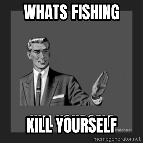 kill yourself guy meme: whats fishing / Kill yourSelf