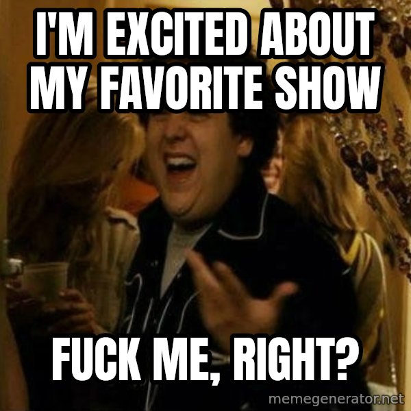 Fuck me right meme: I'm excited about my favorite show / Fuck me, right?
