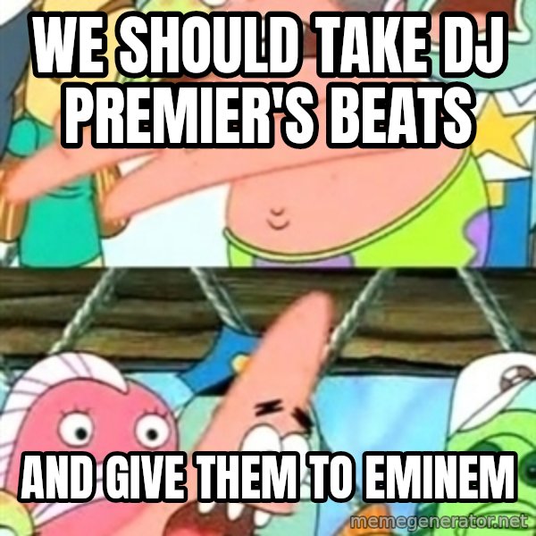 Push it Somewhere Else Patrick meme: WE SHOULD TAKE DJ PREMIER'S BEATS / AND GIVE THEM TO EMINEM