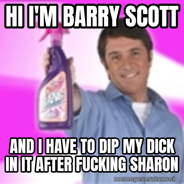 Barry Scott meme: Hi i'm barry scott / And i have to dIp my dick in it after fucking sharon