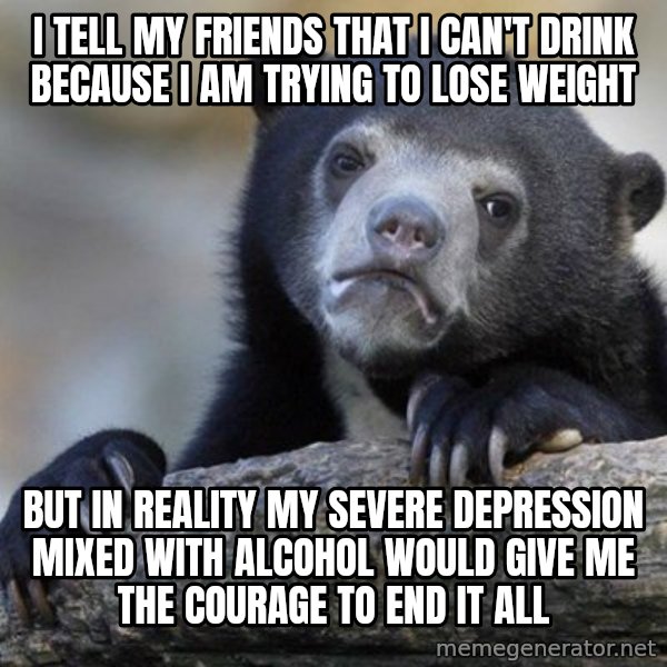 Confession Bear meme: I tell my friends that I can't drink because I am trying to lose weight / but in reality my severe depression mixed with alcohol would give me the courage to end it all