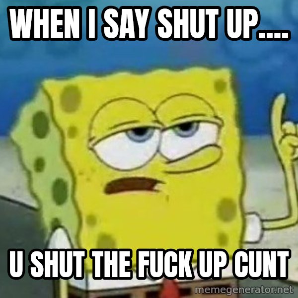 Tough Spongebob meme: WHEN I SAY SHUT UP.... / U SHUT THE FUCK UP CUNT