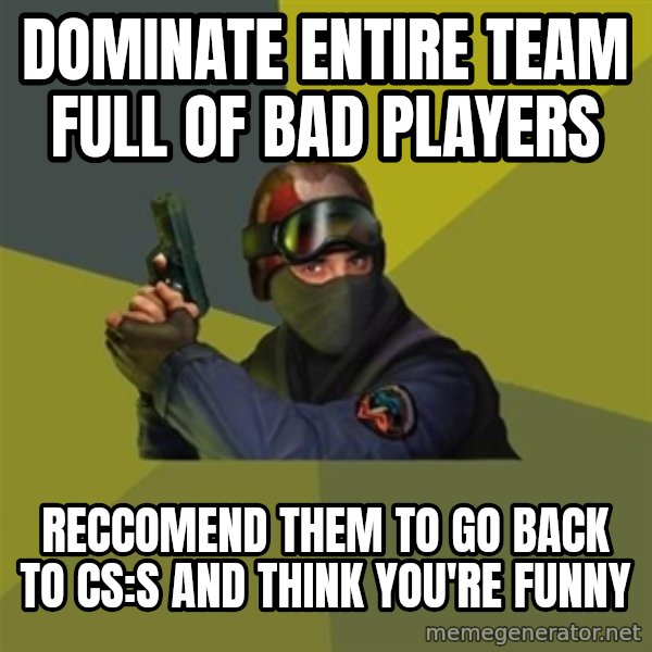 Counter Strike meme: DOMINATE ENTIRE TEAM FULL OF BAD PLAYERS / RECCOMEND THEM TO GO BACK TO cs:s AND THINK YOU'RE FUNNY