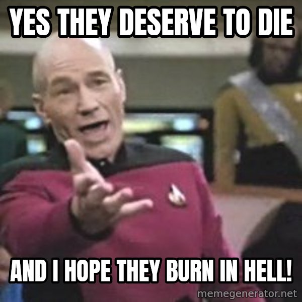 Captain Picard meme: Yes they deserve to die / and I hope they burn in hell!