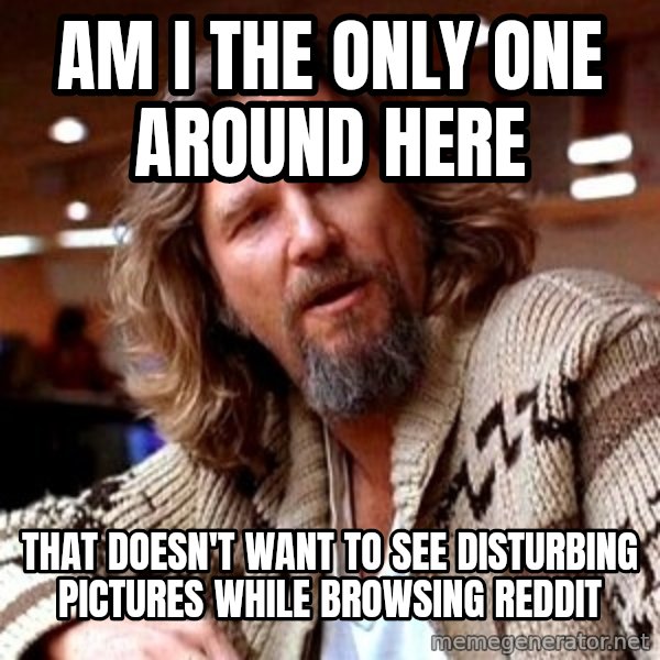 Big Lebowski meme: am i the only one around here / that doesn't want to see disturbing pictures while browsing reddit