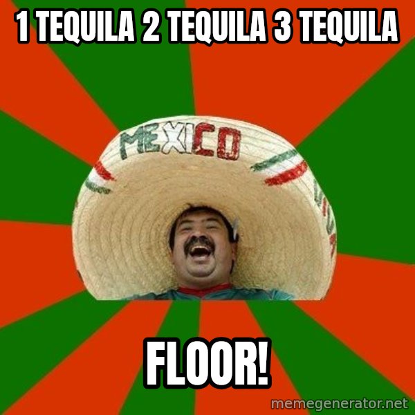 Successful Mexican meme: 1 TEQUILA 2 TEQUILA 3 TEQUILA / FLOOR!