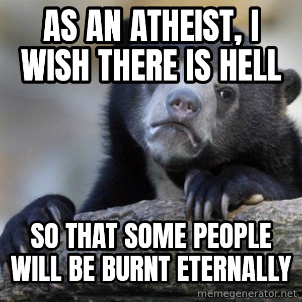 Confession Bear meme: As an atheist, I WISH THERE IS HELL / so that some people will be burnt eternally