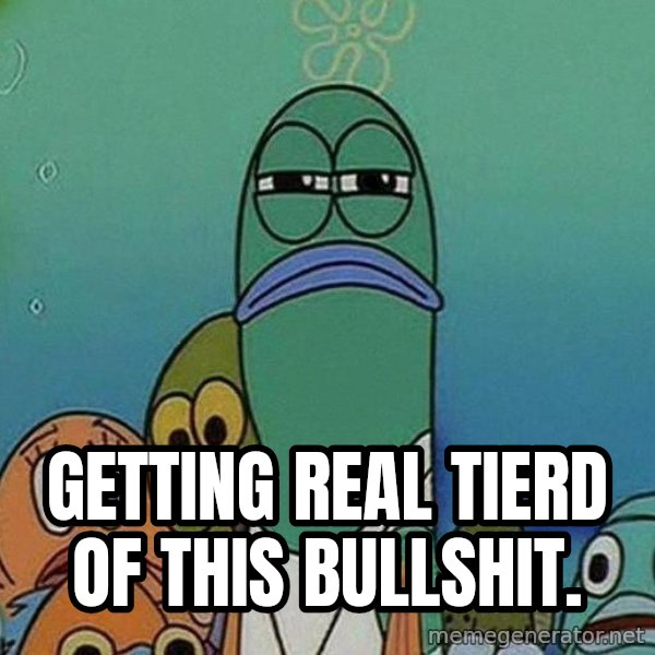 Serious Fish Spongebob meme: Getting real tierd of this bullshit.