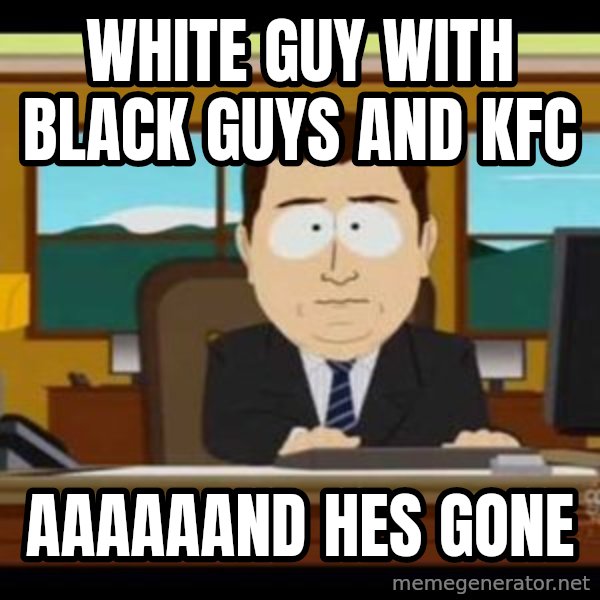 south park aand it's gone meme: WHITE GUY WITH BLACK GUYS AND KFC / AAAAAAND HES GONE