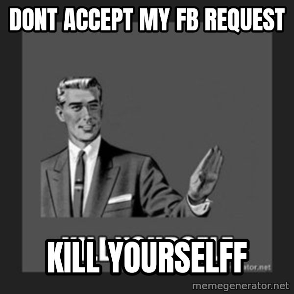 kill yourself guy meme: dont accept my fb request / kill yourselff