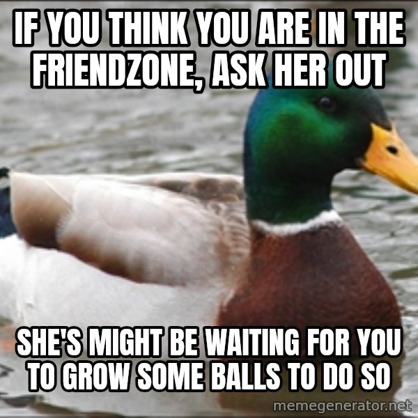 Actual Advice Mallard 1 meme: If you think you are in the friendzone, ask her out / she's might be waiting for you to grow some balls to do so