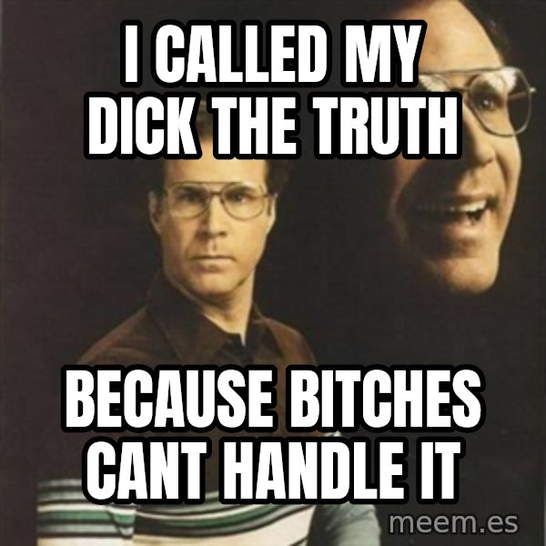 will ferrell meme: I called my dick the truth / because bitches cant handle it