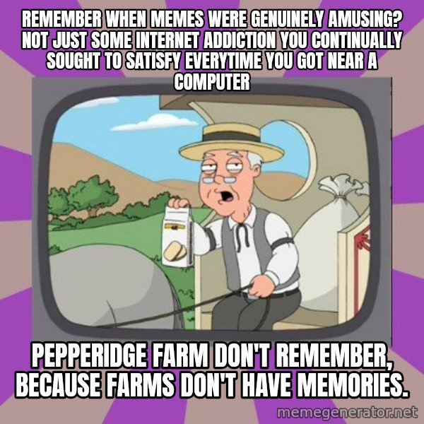 Pepperidge Farm Remembers FG meme: remember when memes were genuinely amusing? Not just some internet addiction you continually sought to satisfy everytime you got near a computer / Pepperidge farm don't remember, because farms don't have memories.