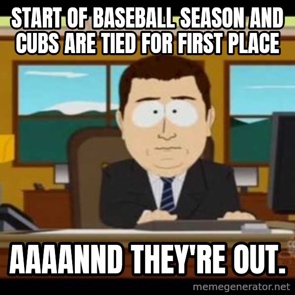 south park aand it's gone meme: Start of Baseball Season and Cubs are tied for first place / Aaaannd they're out.