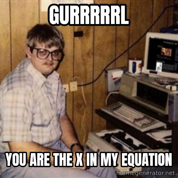 Nerd meme: gurrrrrl / you are the x in my equation