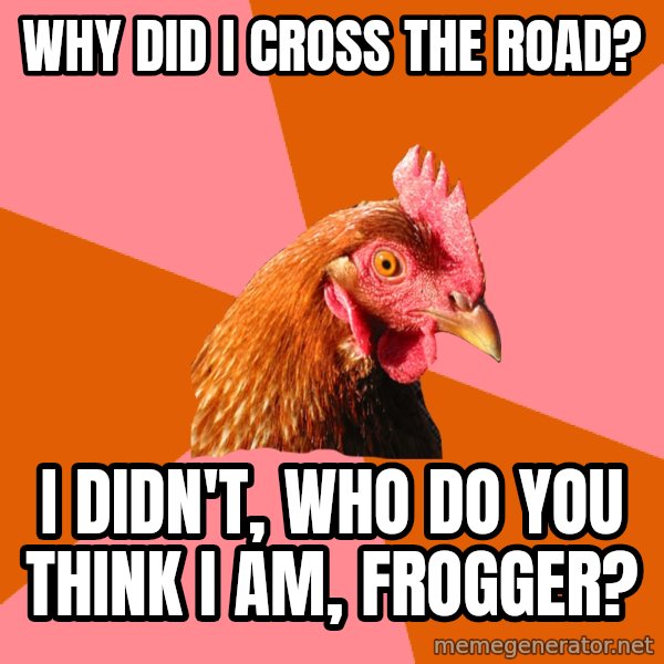 Anti Joke Chicken meme: Why did i cross the road? / I didn't, who do you think i am, frogger?