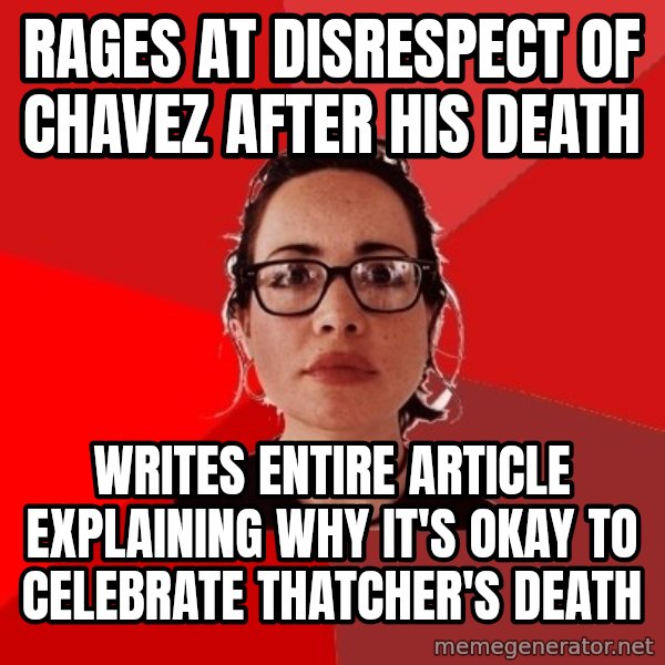 Liberal Douche Garofalo meme: rages at disrespect of chavez after his death / writes entire article explaining why it's okay to celebrate thatcher's death