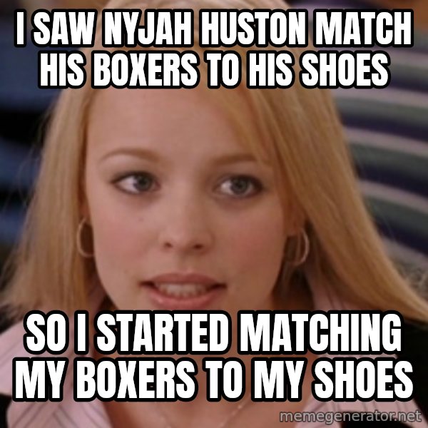 mean girls meme: I saw Nyjah Huston match his boxers to his shoes / so i started matching my boxers to my shoes