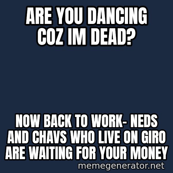 Margaret Thatcher meme: are you dancing coz im dead? / now back to work- neds and chavs  who live on giro are waiting for your money