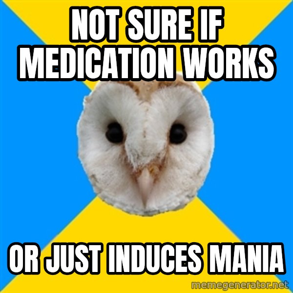 Bipolar Owl meme: not sure if medication works / or just induces mania