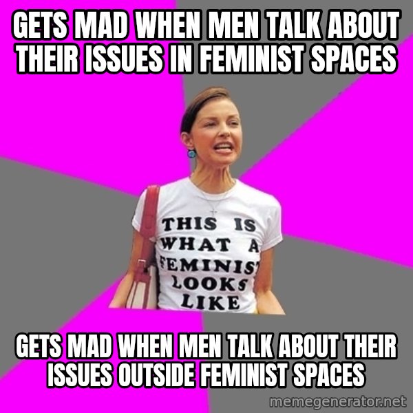 Feminist Cunt meme: gets mad when men talk about their issues in feminist spaces / gets mad when men talk about their issues outside feminist spaces