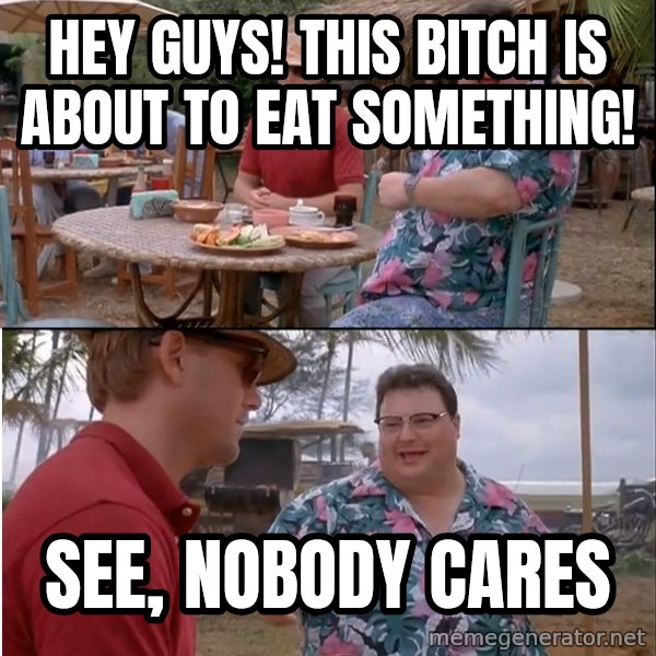 See? Nobody Cares meme: hey guys! This bitch is about to eat something! / see, nobody cares