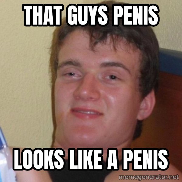 high/drunk guy meme: that guys penis / looks like a penis