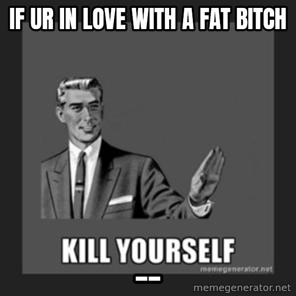 kill yourself guy meme: If Ur in love with a fat bitch / __