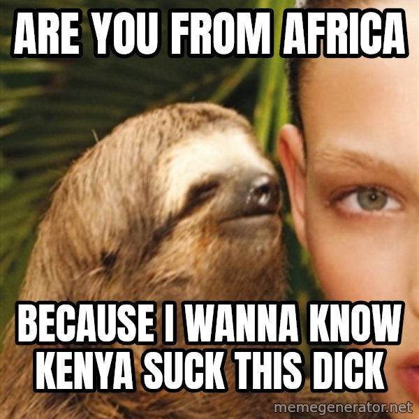 The Rape Sloth meme: Are you from Africa / Because I wanna know Kenya suck This dick
