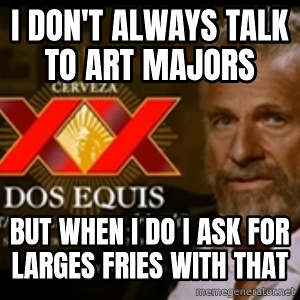 The Most Interesting Man In The World meme: I Don't Always Talk to Art Majors / But when I do I ask for Larges Fries With that