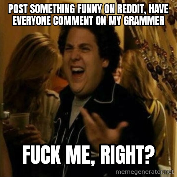 Fuck me right meme: Post something funny on Reddit, Have everyone comment on my grammer / Fuck me, Right?