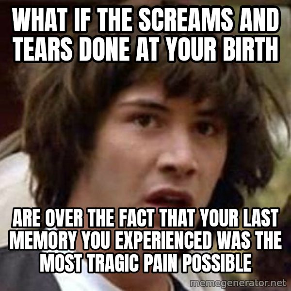 Conspiracy Keanu meme: What if the screams and tears done at your birth / are over the fact that your last memory you experienced was the most tragic pain possible